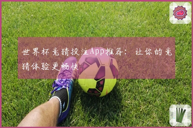 世界杯竞猜投注App推荐：让你的竞猜体验更畅快