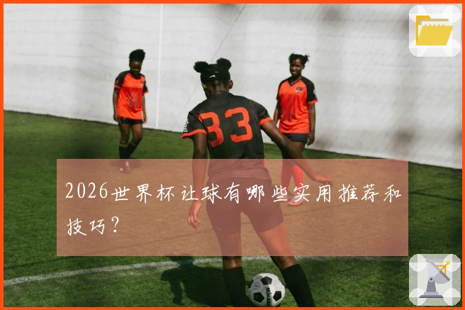 2026世界杯让球有哪些实用推荐和技巧？