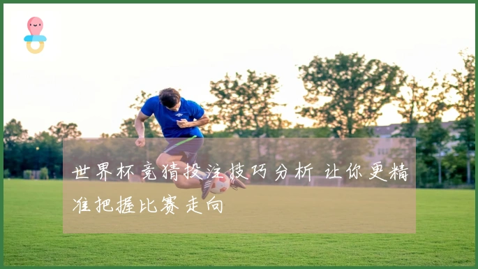 世界杯竞猜投注技巧分析 让你更精准把握比赛走向