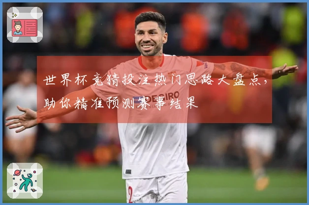 世界杯竞猜投注热门思路大盘点，助你精准预测赛事结果