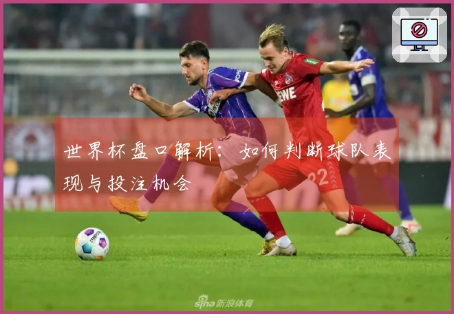 世界杯盘口解析：如何判断球队表现与投注机会