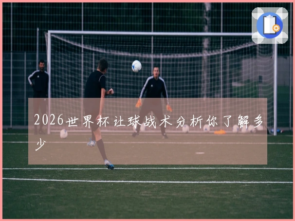 2026世界杯让球战术分析你了解多少