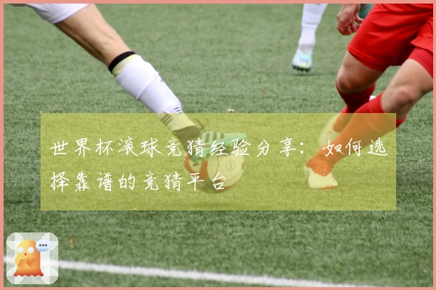 世界杯滚球竞猜经验分享：如何选择靠谱的竞猜平台