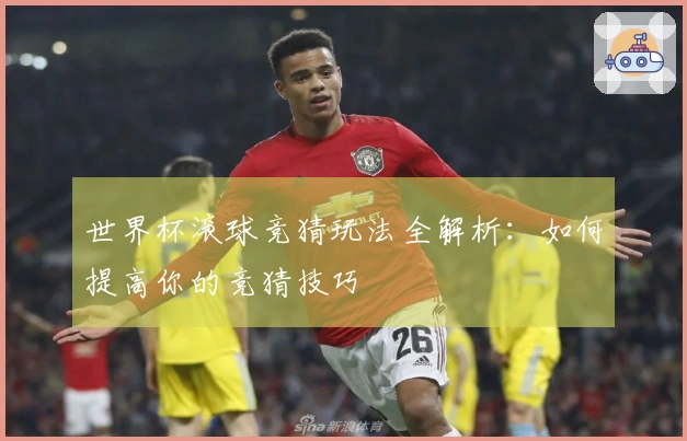 世界杯滚球竞猜玩法全解析：如何提高你的竞猜技巧
