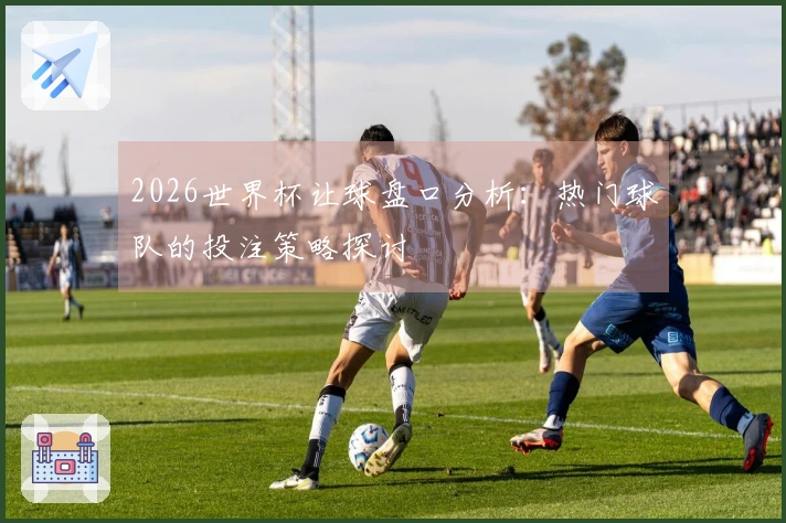 2026世界杯让球盘口分析：热门球队的投注策略探讨