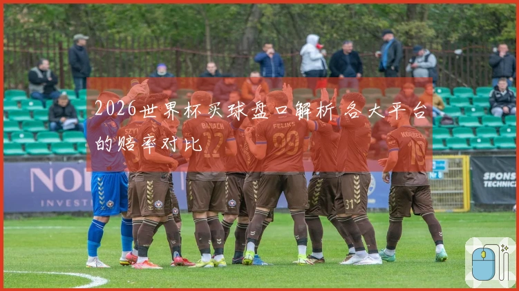 2026世界杯买球盘口解析 各大平台的赔率对比