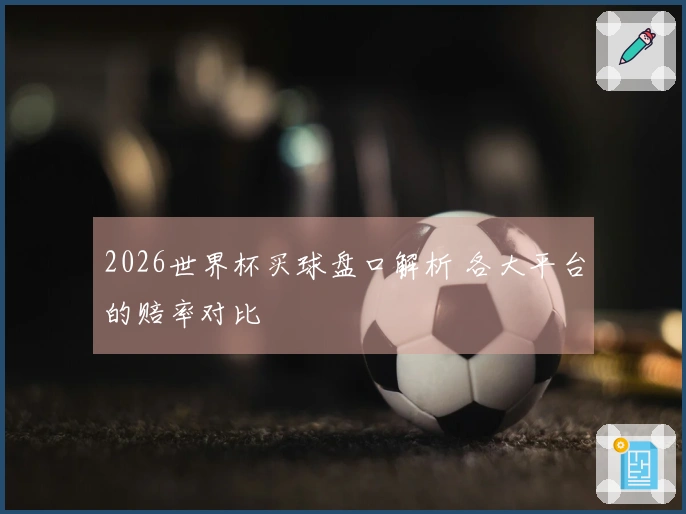 2026世界杯买球盘口解析 各大平台的赔率对比