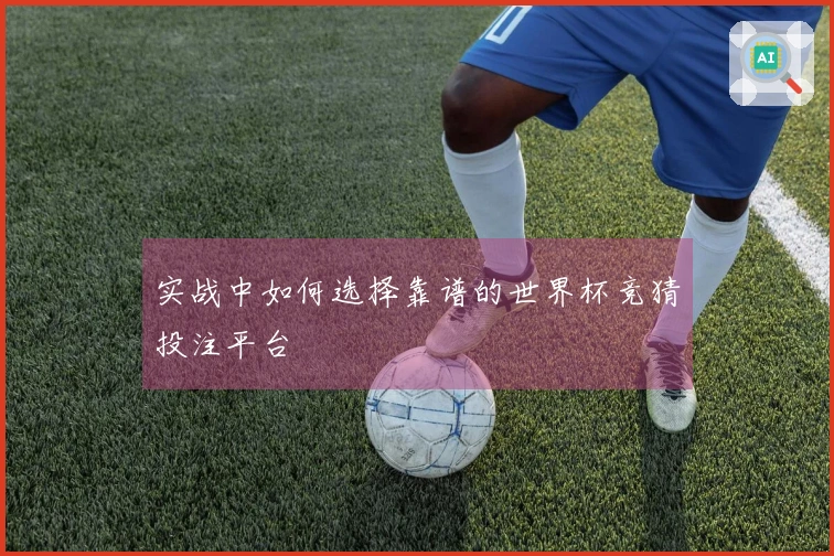 实战中如何选择靠谱的世界杯竞猜投注平台