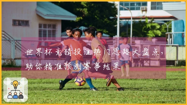 世界杯竞猜投注热门思路大盘点，助你精准预测赛事结果