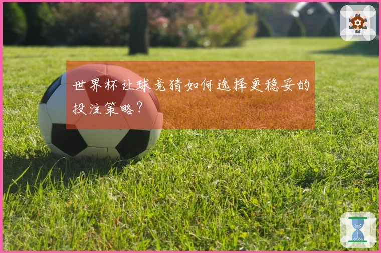 世界杯让球竞猜如何选择更稳妥的投注策略？