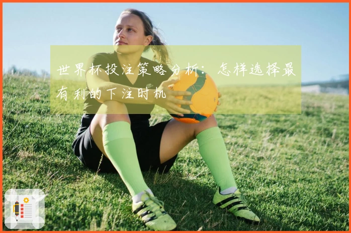 世界杯投注策略分析：怎样选择最有利的下注时机