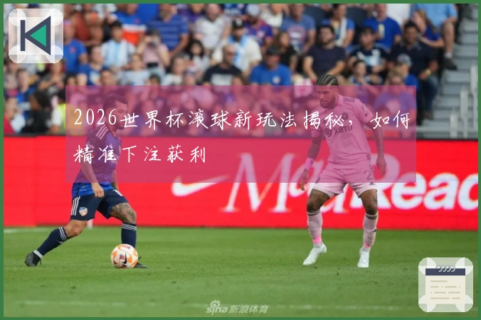 2026世界杯滚球新玩法揭秘，如何精准下注获利