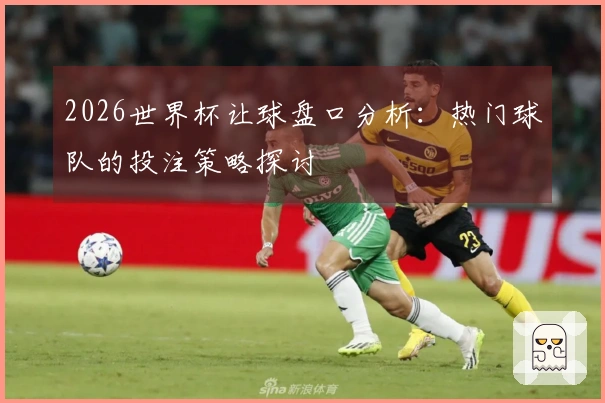 2026世界杯让球盘口分析：热门球队的投注策略探讨