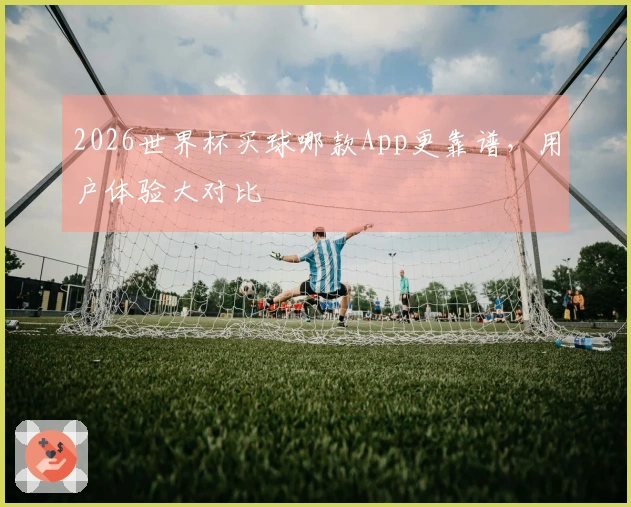 2026世界杯买球哪款App更靠谱，用户体验大对比