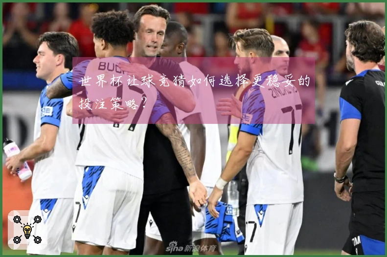世界杯让球竞猜如何选择更稳妥的投注策略？