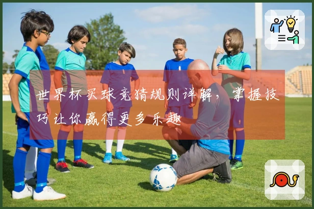 世界杯买球竞猜规则详解，掌握技巧让你赢得更多乐趣