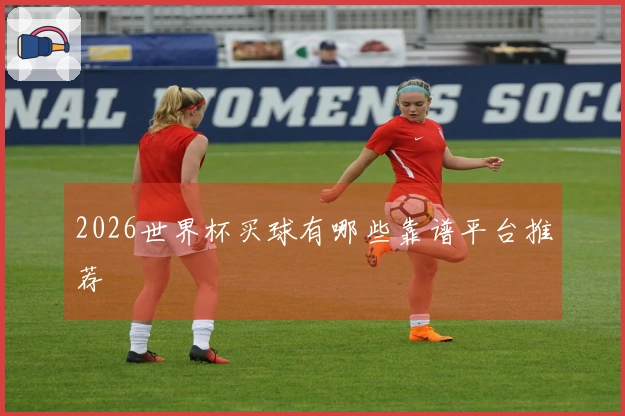 2026世界杯买球有哪些靠谱平台推荐