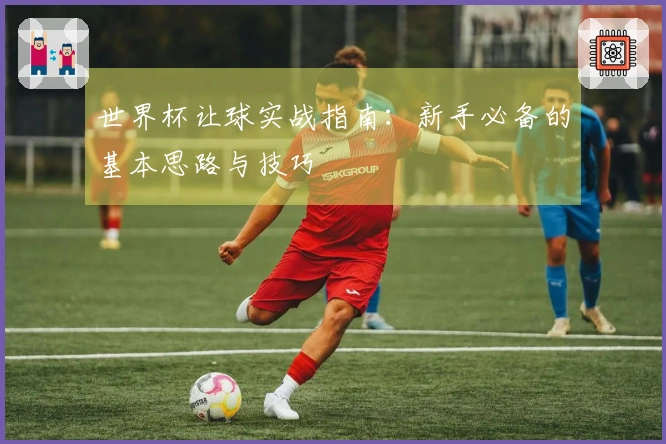 世界杯让球实战指南：新手必备的基本思路与技巧