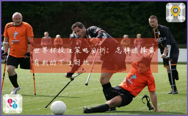 世界杯投注策略分析：怎样选择最有利的下注时机