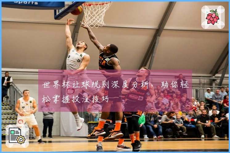 世界杯让球规则深度分析，助你轻松掌握投注技巧